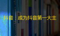 抖音：成为抖音第一大主播的秘诀！