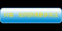 抖音：如何获得更多关注？打造自己的独特风格与互动方式，吸引新粉丝！