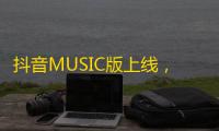 抖音MUSIC版上线，引爆重磅听觉盛宴！