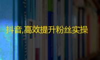 抖音,高效提升粉丝实操技巧，不再被动追星！