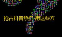 抢占抖音热门 用这些方法快速增加关注量