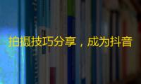 拍摄技巧分享，成为抖音达人！