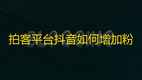 拍客平台抖音如何增加粉丝？百科攻略帮你解决！