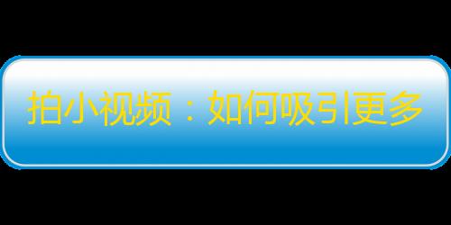 拍小视频：如何吸引更多粉丝关注你？