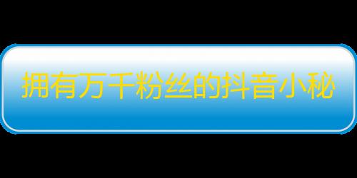 拥有万千粉丝的抖音小秘诀，不可错过！