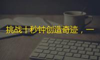 挑战十秒钟创造奇迹，一招吸睛不“稀”奇，抖音er们现在的最爱！