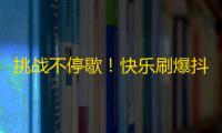 挑战不停歇！快乐刷爆抖音，精彩动态源源不断！