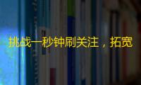 挑战一秒钟刷关注，拓宽你的粉丝圈！