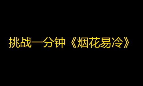 挑战一分钟《烟花易冷》走红，这个抖音达人成为最新“网红”！