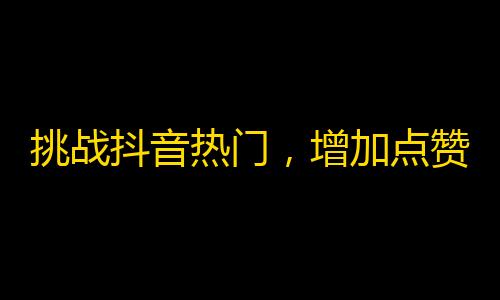 挑战抖音热门，增加点赞量！