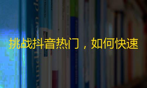 挑战抖音热门，如何快速增加关注？