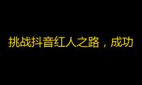 挑战抖音红人之路，成功吸粉实用技巧！