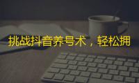 挑战抖音养号术，轻松拥有万粉丝！