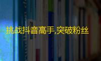 挑战抖音高手,突破粉丝瓶颈，快速增加人气！