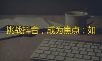 挑战抖音，成为焦点：如何快速提高你的粉丝数？