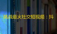 挑战最火社交短视频：抖音网红重重关注带来惊喜天天更新