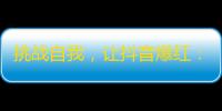 挑战自我，让抖音爆红：全面打造个人品牌引爆关注！