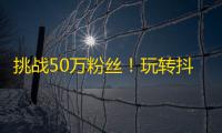 挑战50万粉丝！玩转抖音新科技，搞定扩粉神器。