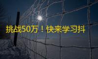 挑战50万！快来学习抖音刷粉丝方法！