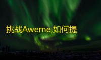 挑战Aweme,如何提高抖音关注量？