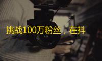 挑战100万粉丝，在抖音上做这些事，你也能成为抖音红人！