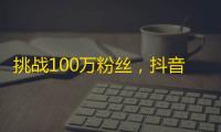 挑战100万粉丝，抖音火爆新玩法！