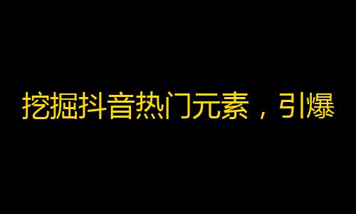 挖掘抖音热门元素，引爆粉丝增长