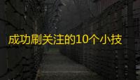 成功刷关注的10个小技巧，让你的抖音走红不是梦！