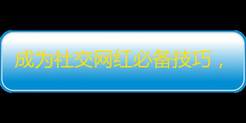 成为社交网红必备技巧，抖音爆火引关注！