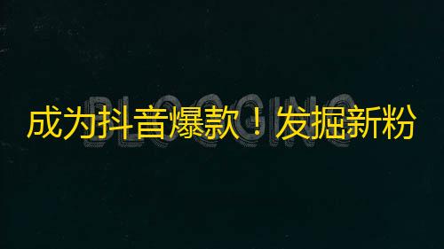 成为抖音爆款！发掘新粉丝，就看这篇攻略！