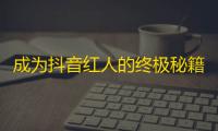 成为抖音红人的终极秘籍,如何提高你的粉丝数？