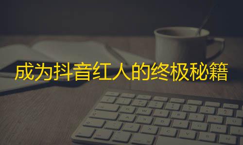 成为抖音红人的终极秘籍,如何提高你的粉丝数？