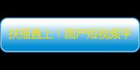 扶摇直上！国产短视频平台突围之路，谁将成为下一个“抖音”？