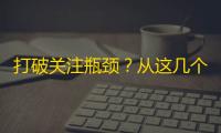 打破关注瓶颈？从这几个维度提升你的抖音人气！