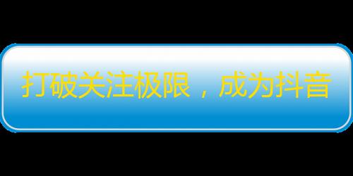 打破关注极限，成为抖音达人！