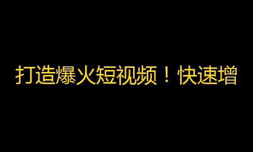 打造爆火短视频！快速增加抖音粉丝的实用技巧！