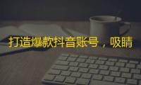 打造爆款抖音账号，吸睛技巧竟然是这样的！