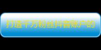 打造千万粉丝抖音账户的秘诀，陪你成为“抖音大咖”！