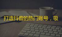 打造抖音的热门账号，吸引海量粉丝！