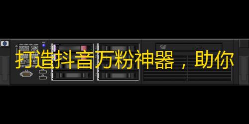 打造抖音万粉神器，助你轻松提升社交影响力！