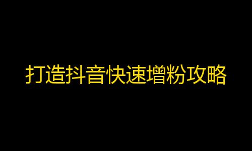 打造抖音快速增粉攻略