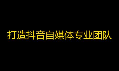 打造抖音自媒体专业团队，助你快速走上爆款video creating team.