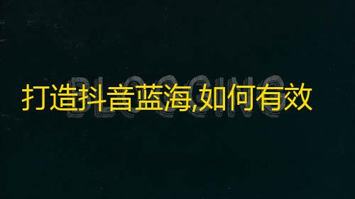 打造抖音蓝海,如何有效提升粉丝数？