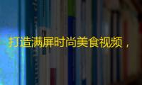 打造满屏时尚美食视频，快速提升您的抖音人气和关注度！