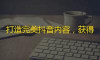 打造完美抖音内容，获得海量粉丝，让你成为舞台焦点！