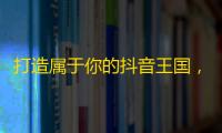 打造属于你的抖音王国，从零开始刷粉丝！