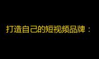 打造自己的短视频品牌：从零到一，如何迅速吸引关注？