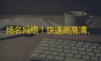 扬名网络！快速刷高清、活跃抖音粉丝的新方式！