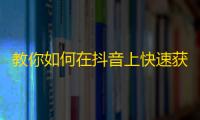 教你如何在抖音上快速获得大量粉丝！