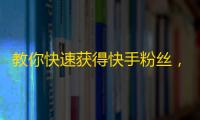 教你快速获得快手粉丝，想要成为网红必看！